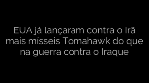 ​EUA já lançaram contra o Irã mais mísseis Tomahawk do que na guerra contra o Iraque 
